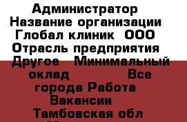 Администратор › Название организации ­ Глобал клиник, ООО › Отрасль предприятия ­ Другое › Минимальный оклад ­ 15 000 - Все города Работа » Вакансии   . Тамбовская обл.,Моршанск г.